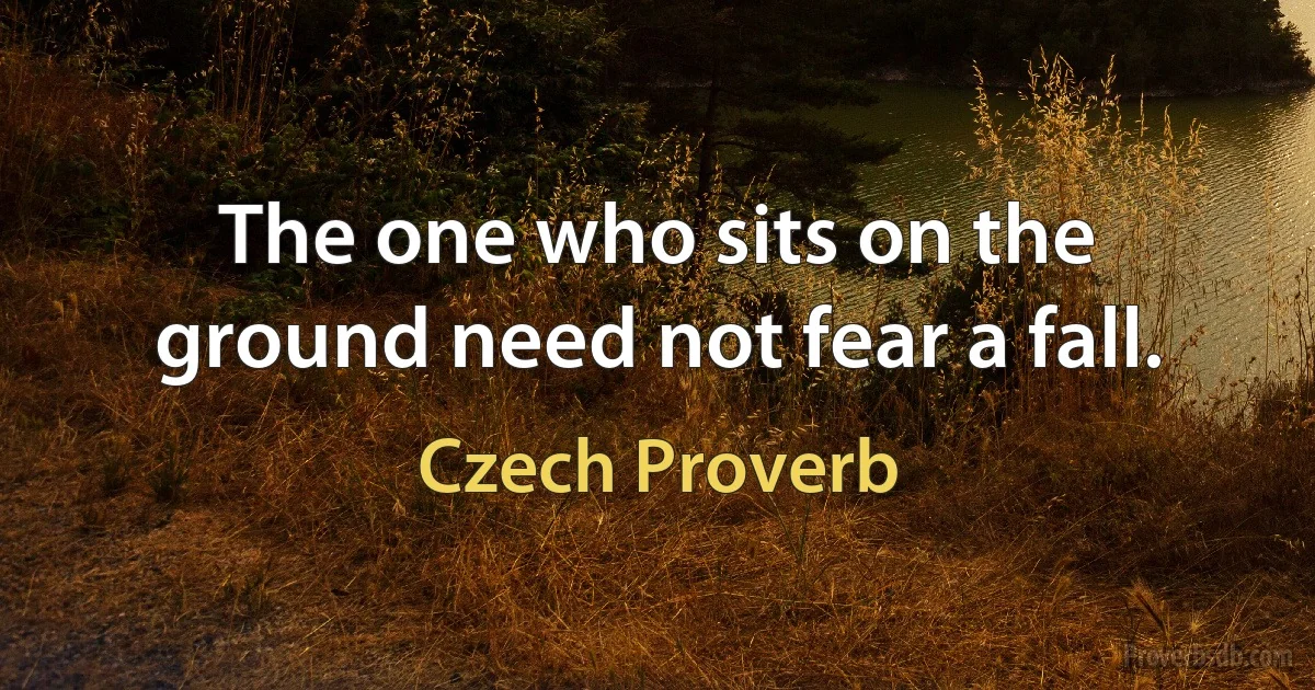 The one who sits on the ground need not fear a fall. (Czech Proverb)