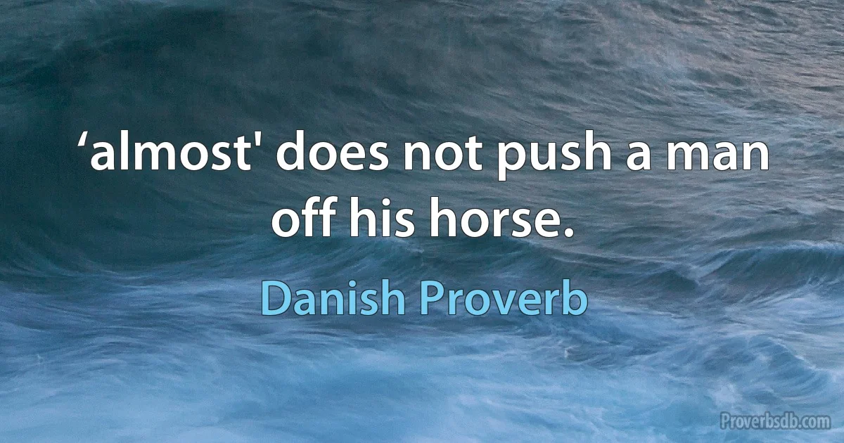 ‘almost' does not push a man off his horse. (Danish Proverb)