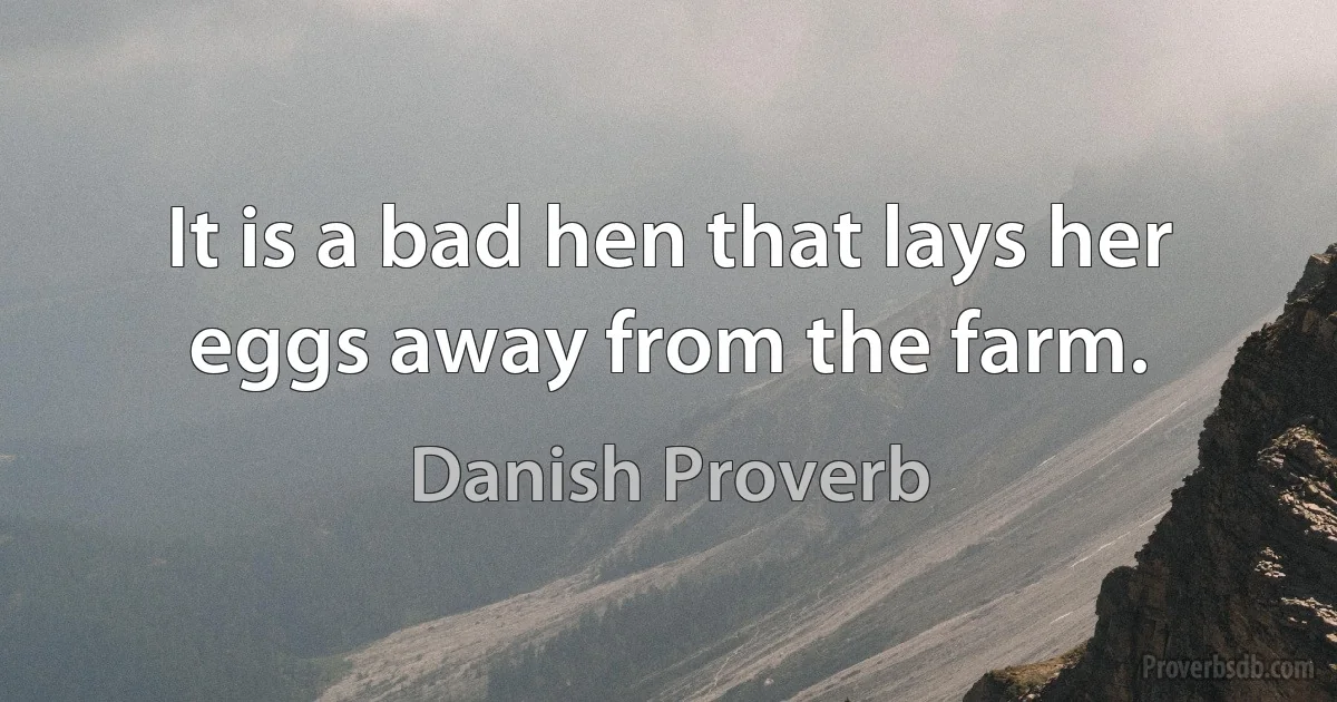 It is a bad hen that lays her eggs away from the farm. (Danish Proverb)