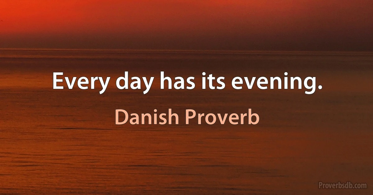 Every day has its evening. (Danish Proverb)