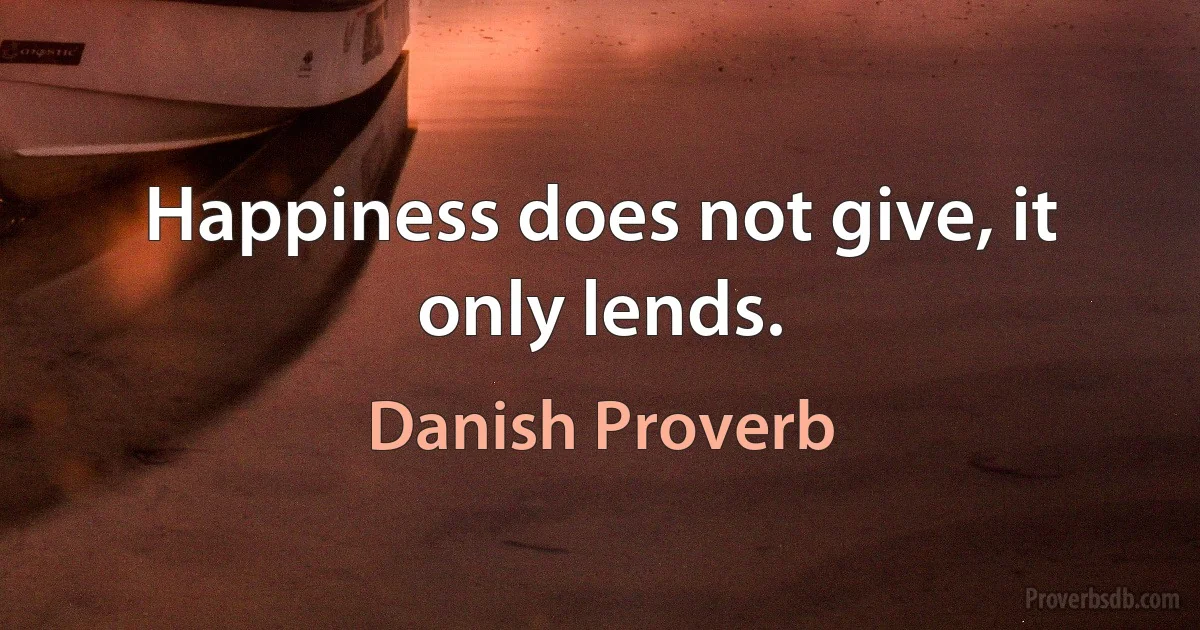 Happiness does not give, it only lends. (Danish Proverb)