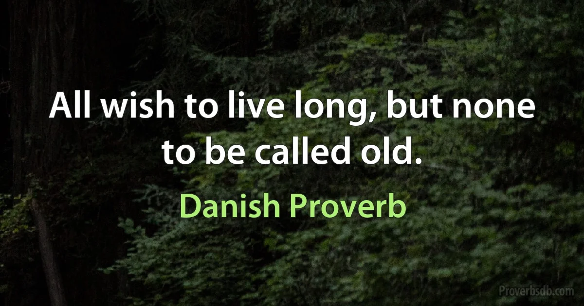 All wish to live long, but none to be called old. (Danish Proverb)