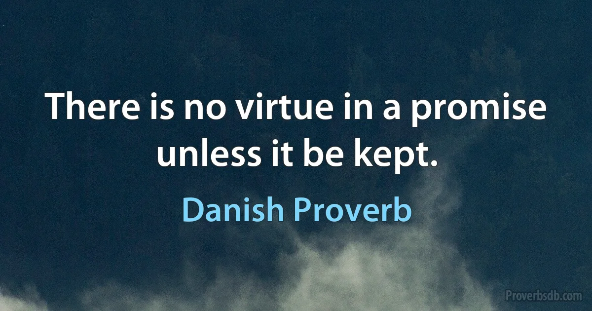 There is no virtue in a promise unless it be kept. (Danish Proverb)