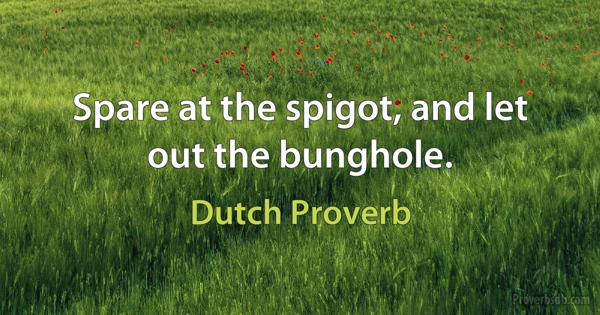 Spare at the spigot, and let out the bunghole. (Dutch Proverb)