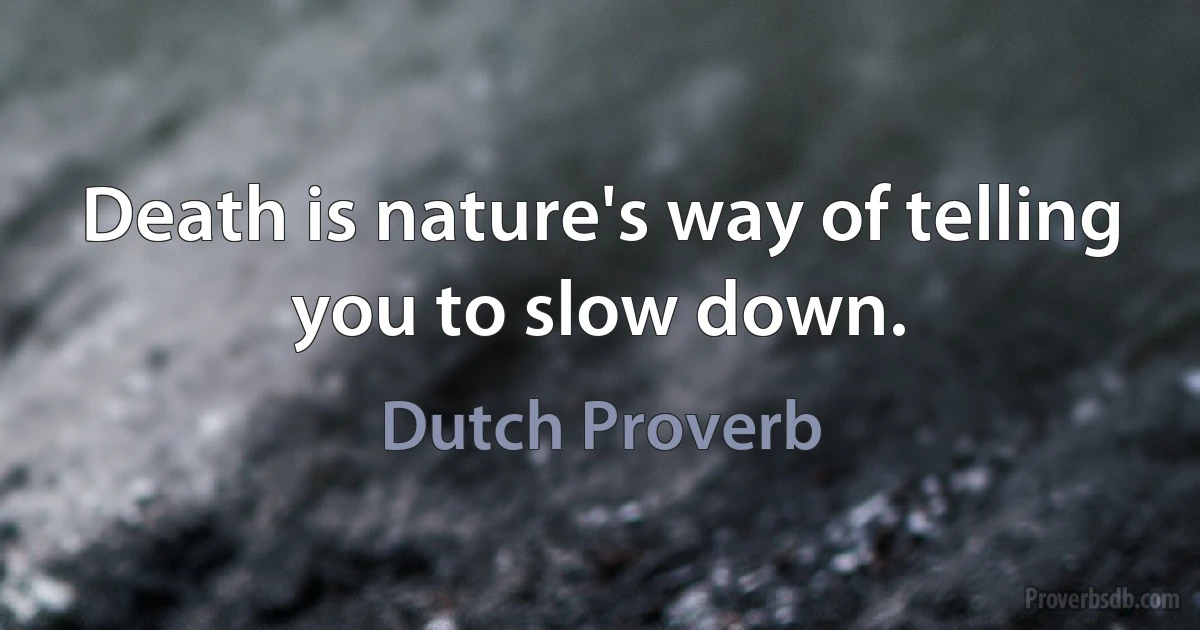 Death is nature's way of telling you to slow down. (Dutch Proverb)