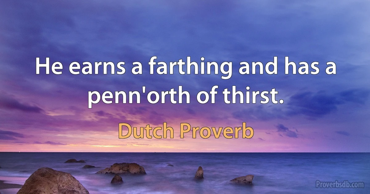 He earns a farthing and has a penn'orth of thirst. (Dutch Proverb)