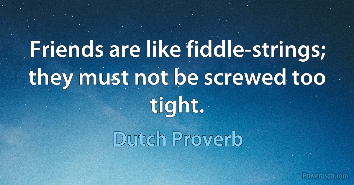 Friends are like fiddle-strings; they must not be screwed too tight. (Dutch Proverb)