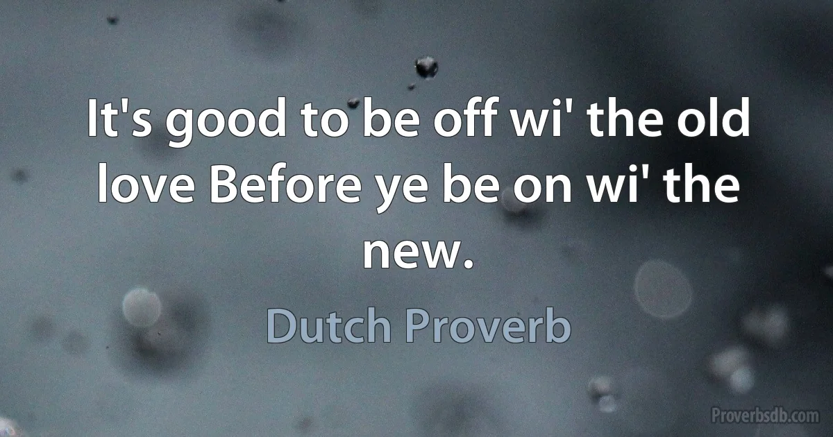 It's good to be off wi' the old love Before ye be on wi' the new. (Dutch Proverb)