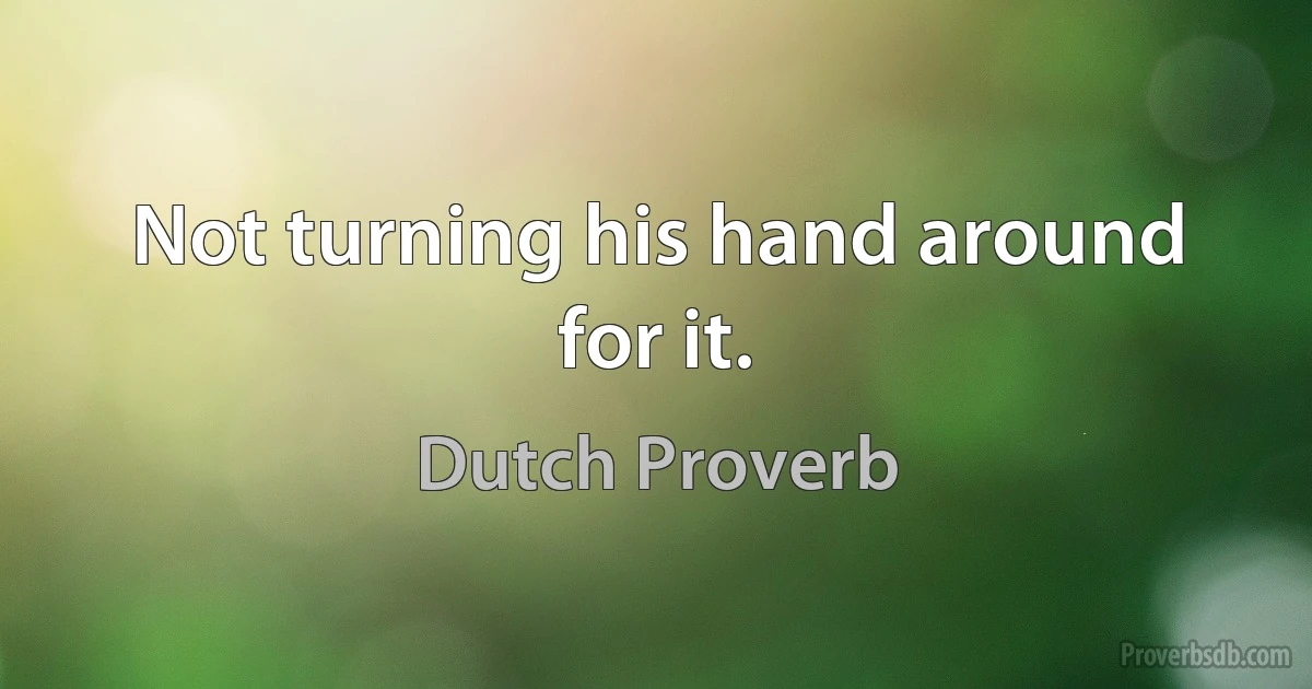 Not turning his hand around for it. (Dutch Proverb)