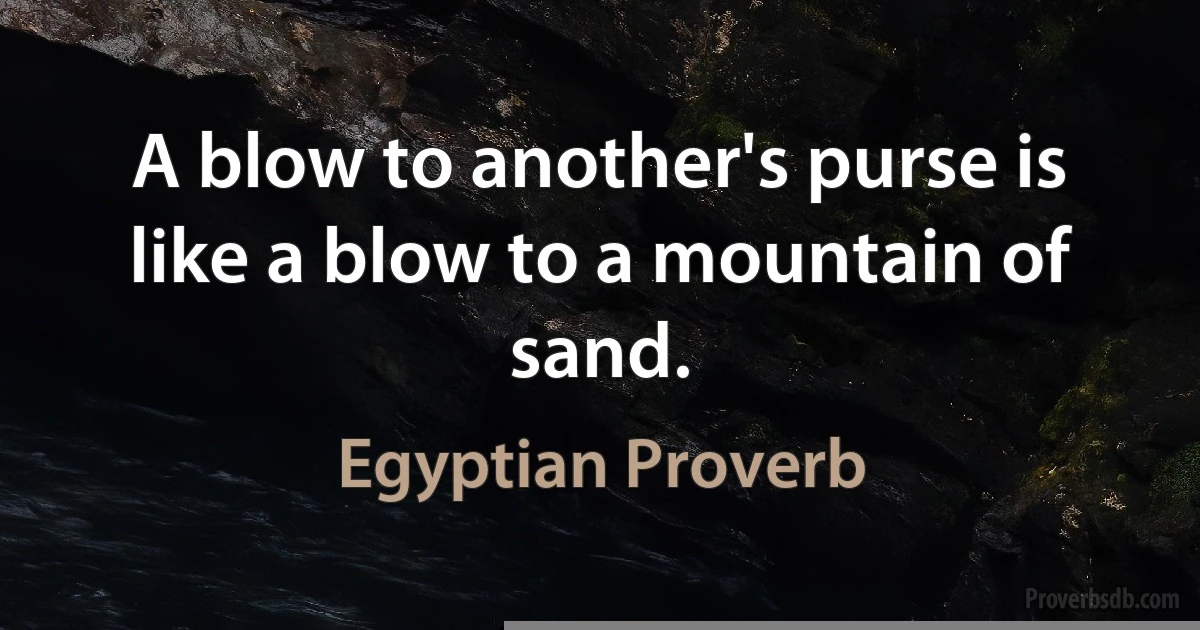 A blow to another's purse is like a blow to a mountain of sand. (Egyptian Proverb)