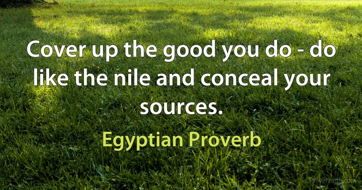 Cover up the good you do - do like the nile and conceal your sources. (Egyptian Proverb)