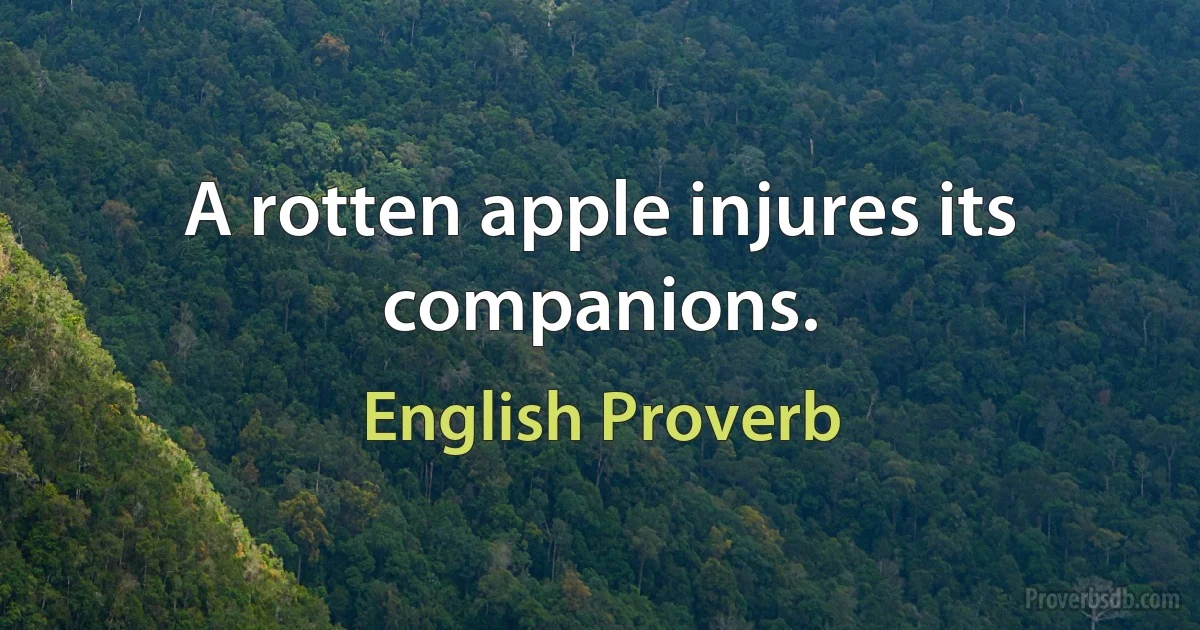 A rotten apple injures its companions. (English Proverb)