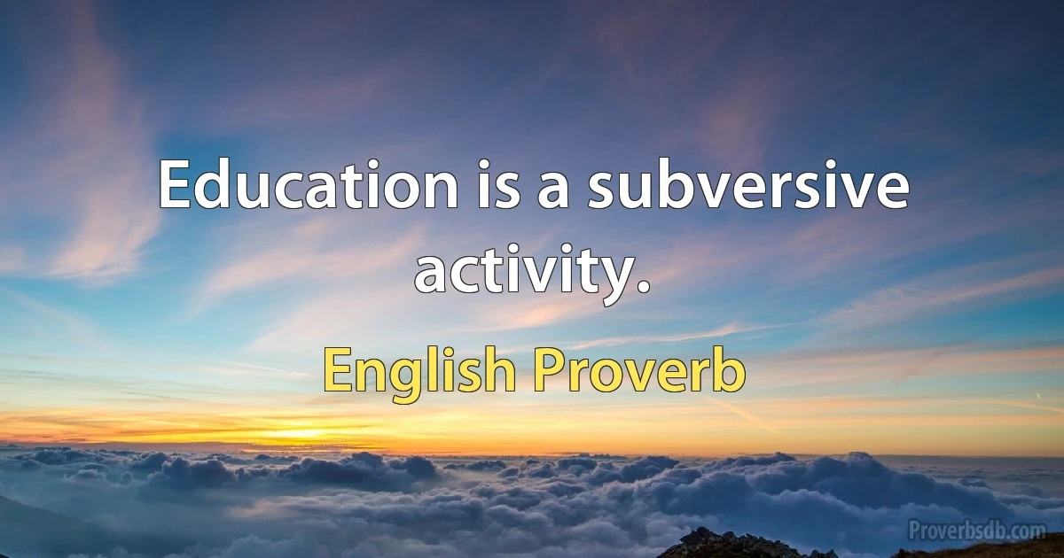 Education is a subversive activity. (English Proverb)