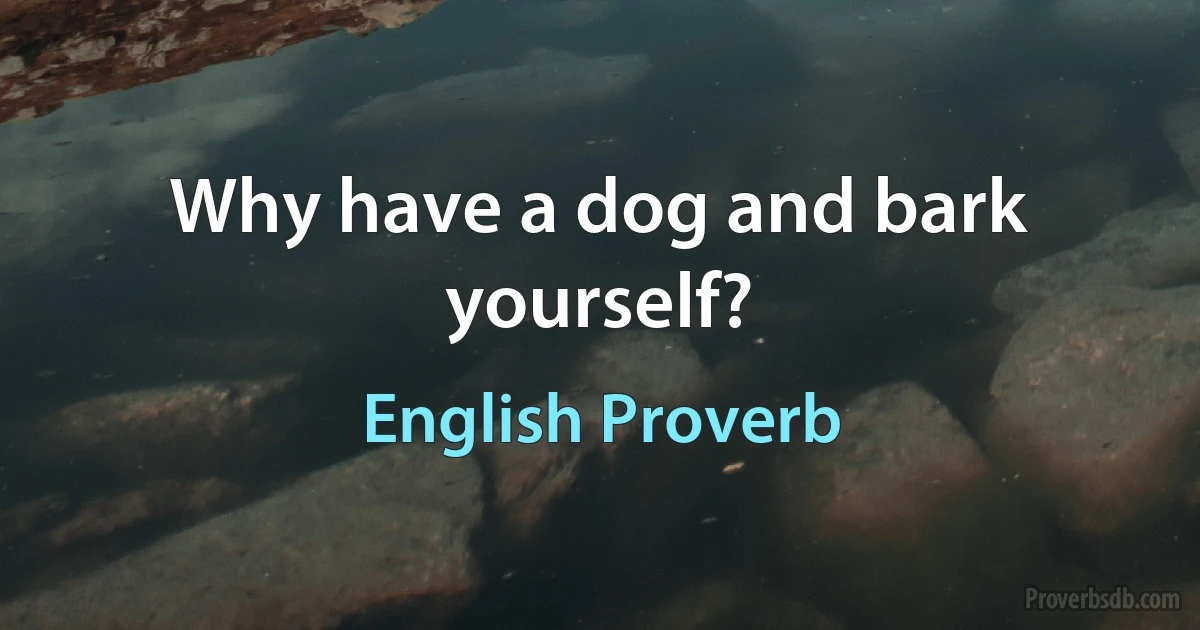 Why have a dog and bark yourself? (English Proverb)