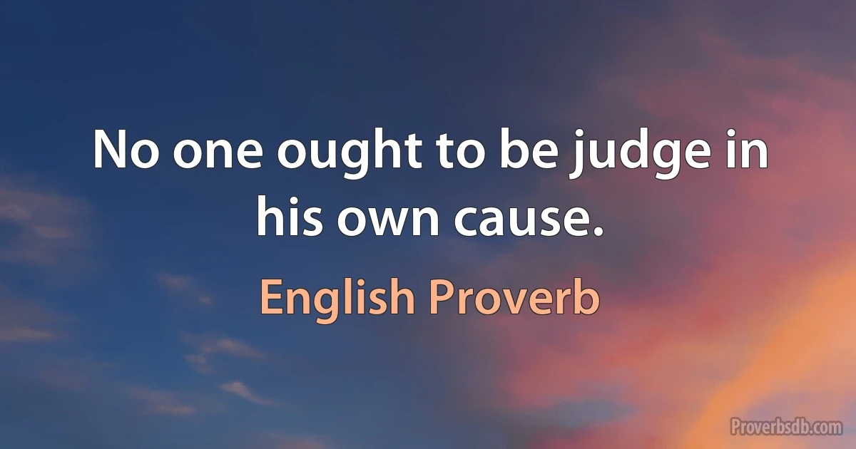 No one ought to be judge in his own cause. (English Proverb)