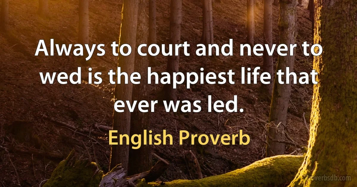 Always to court and never to wed is the happiest life that ever was led. (English Proverb)