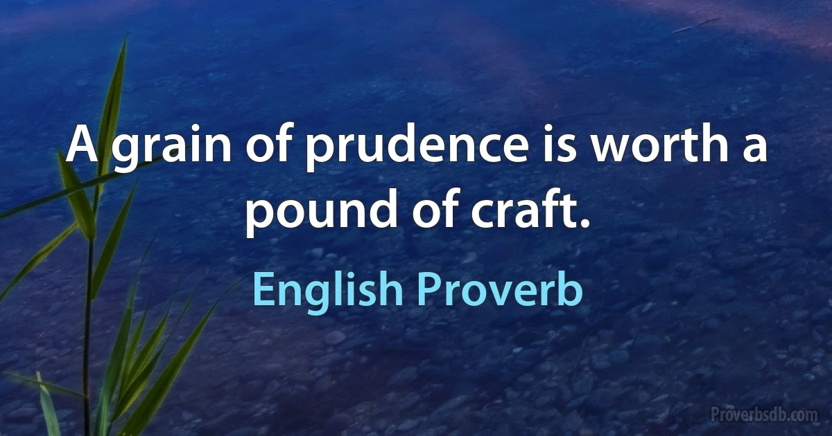 A grain of prudence is worth a pound of craft. (English Proverb)