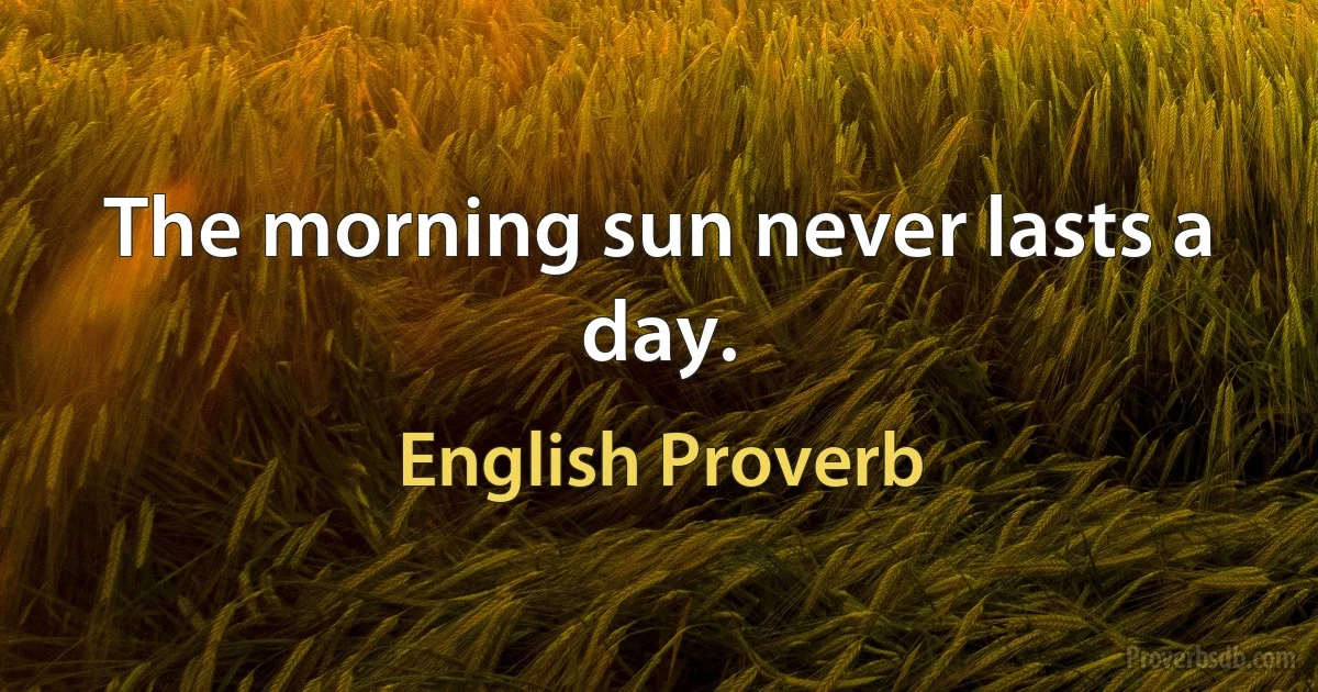 The morning sun never lasts a day. (English Proverb)