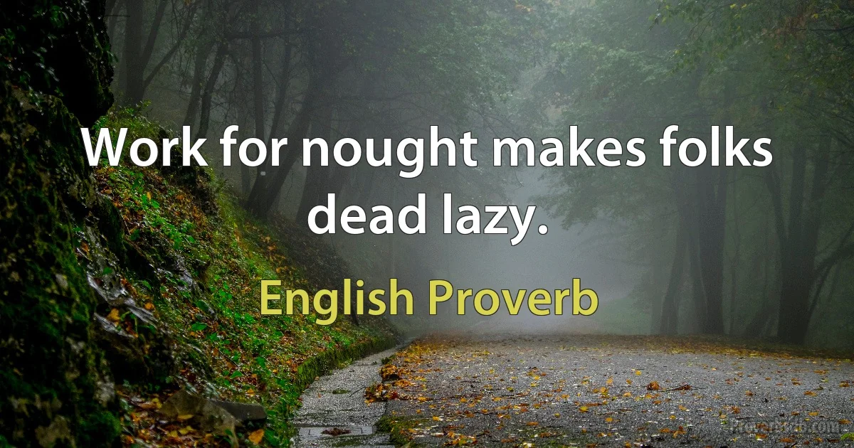 Work for nought makes folks dead lazy. (English Proverb)