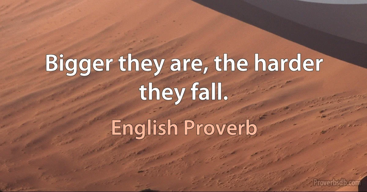 Bigger they are, the harder they fall. (English Proverb)