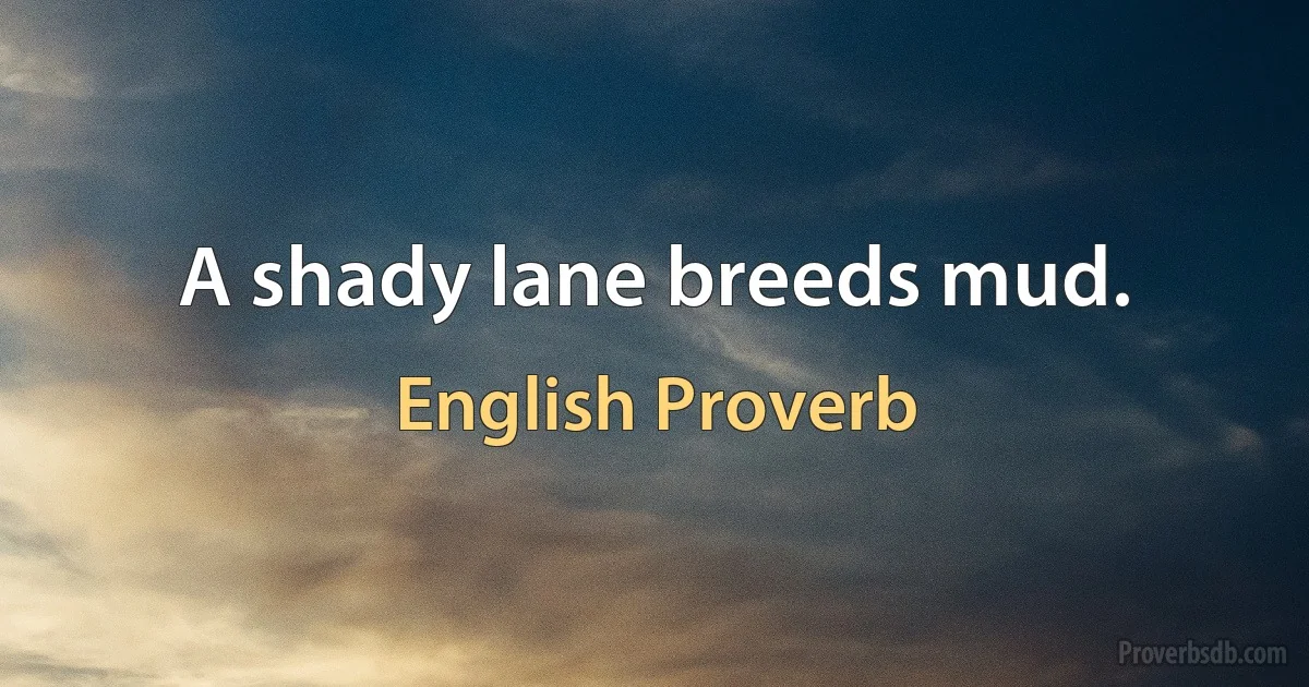 A shady lane breeds mud. (English Proverb)