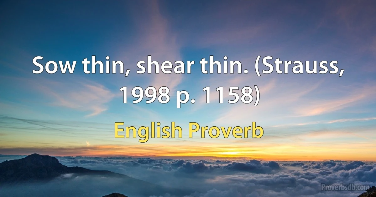 Sow thin, shear thin. (Strauss, 1998 p. 1158) (English Proverb)