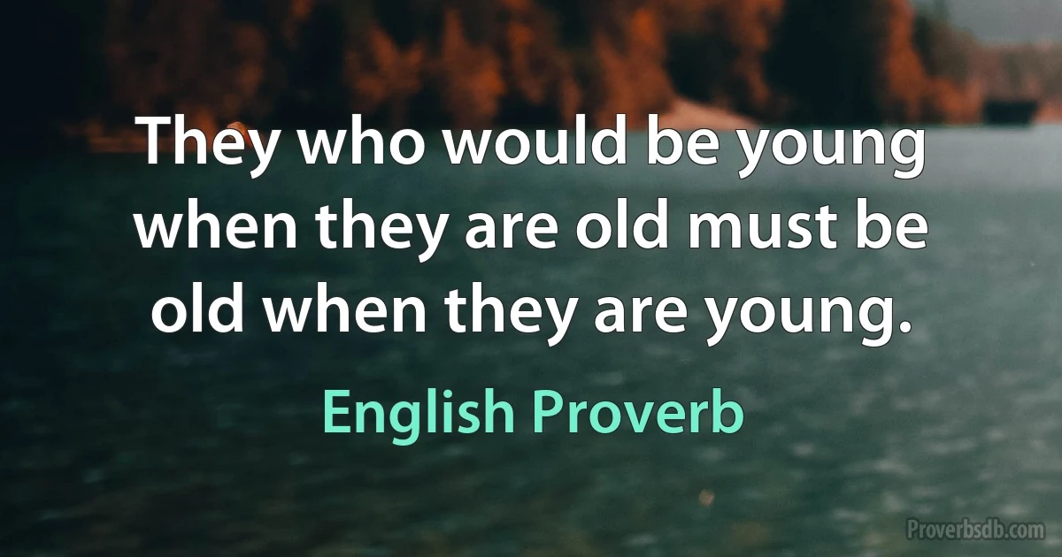 They who would be young when they are old must be old when they are young. (English Proverb)