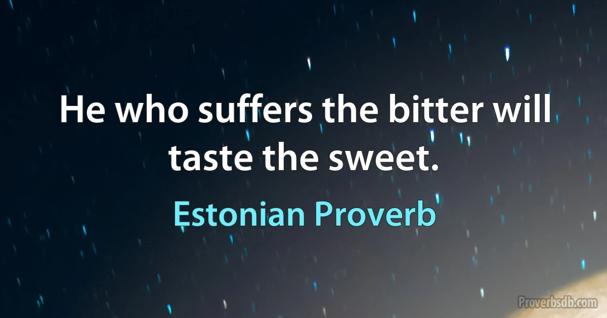 He who suffers the bitter will taste the sweet. (Estonian Proverb)