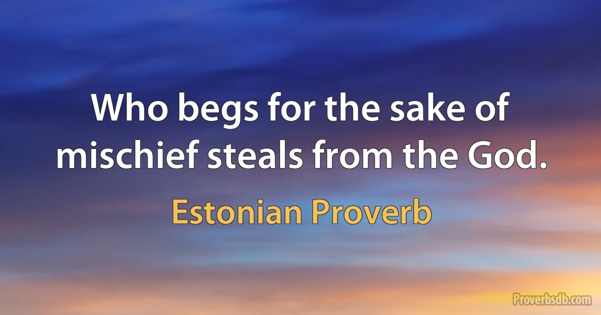 Who begs for the sake of mischief steals from the God. (Estonian Proverb)