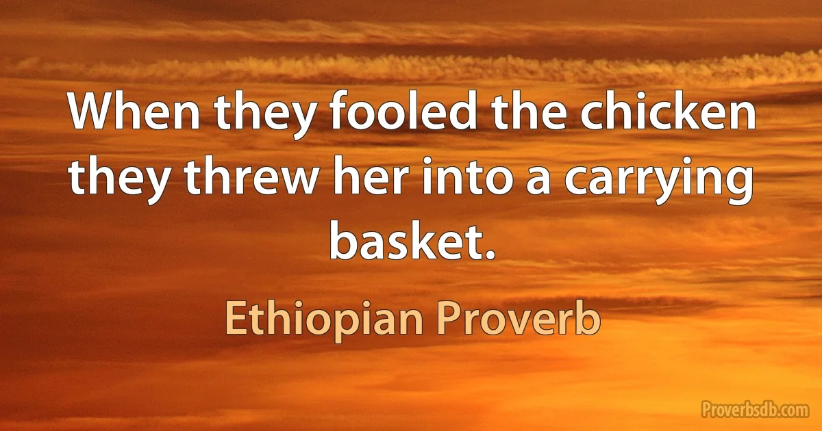 When they fooled the chicken they threw her into a carrying basket. (Ethiopian Proverb)