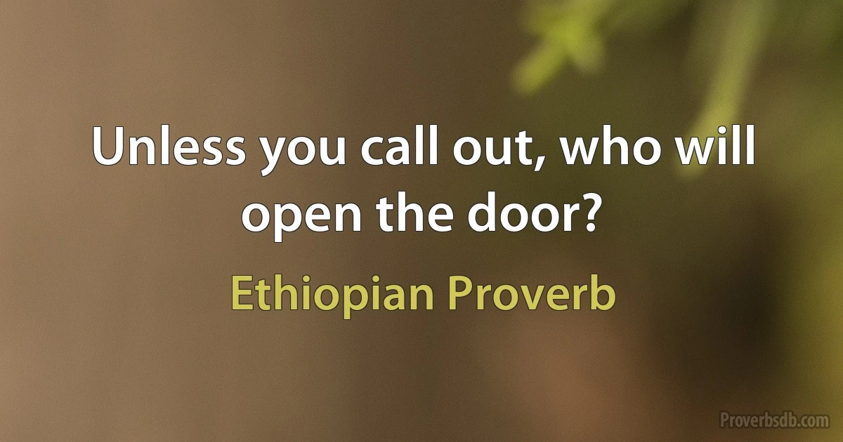 Unless you call out, who will open the door? (Ethiopian Proverb)