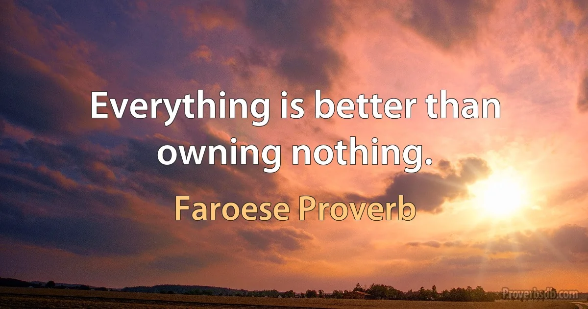 Everything is better than owning nothing. (Faroese Proverb)