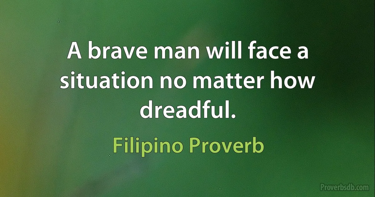 A brave man will face a situation no matter how dreadful. (Filipino Proverb)