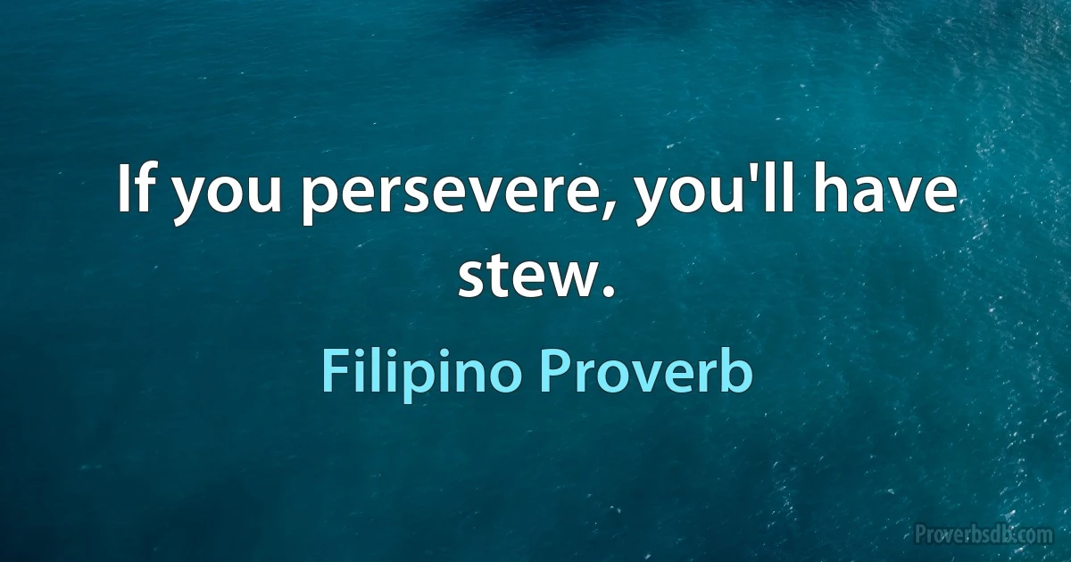 If you persevere, you'll have stew. (Filipino Proverb)