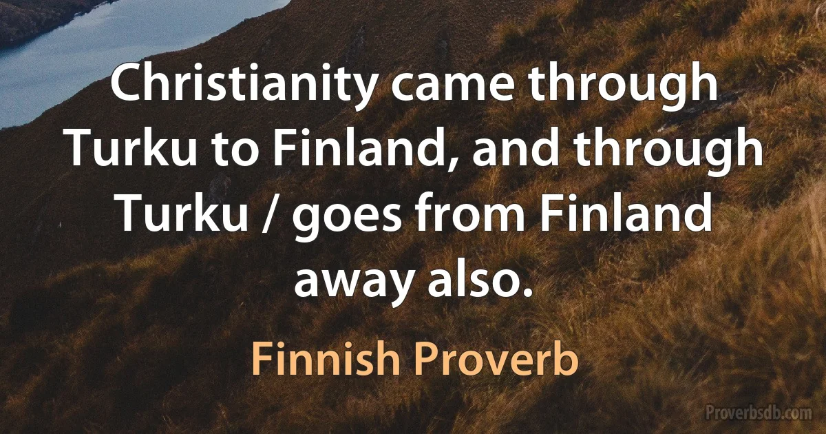 Christianity came through Turku to Finland, and through Turku / goes from Finland away also. (Finnish Proverb)