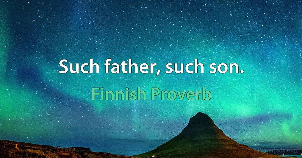 Such father, such son. (Finnish Proverb)