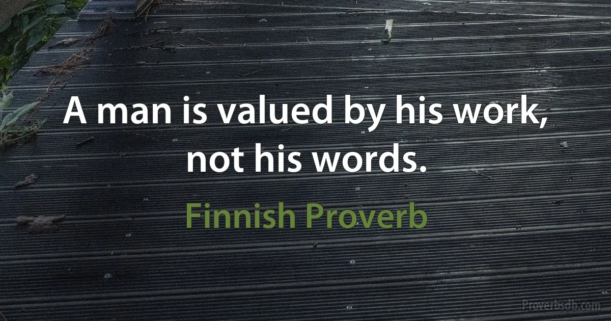 A man is valued by his work, not his words. (Finnish Proverb)