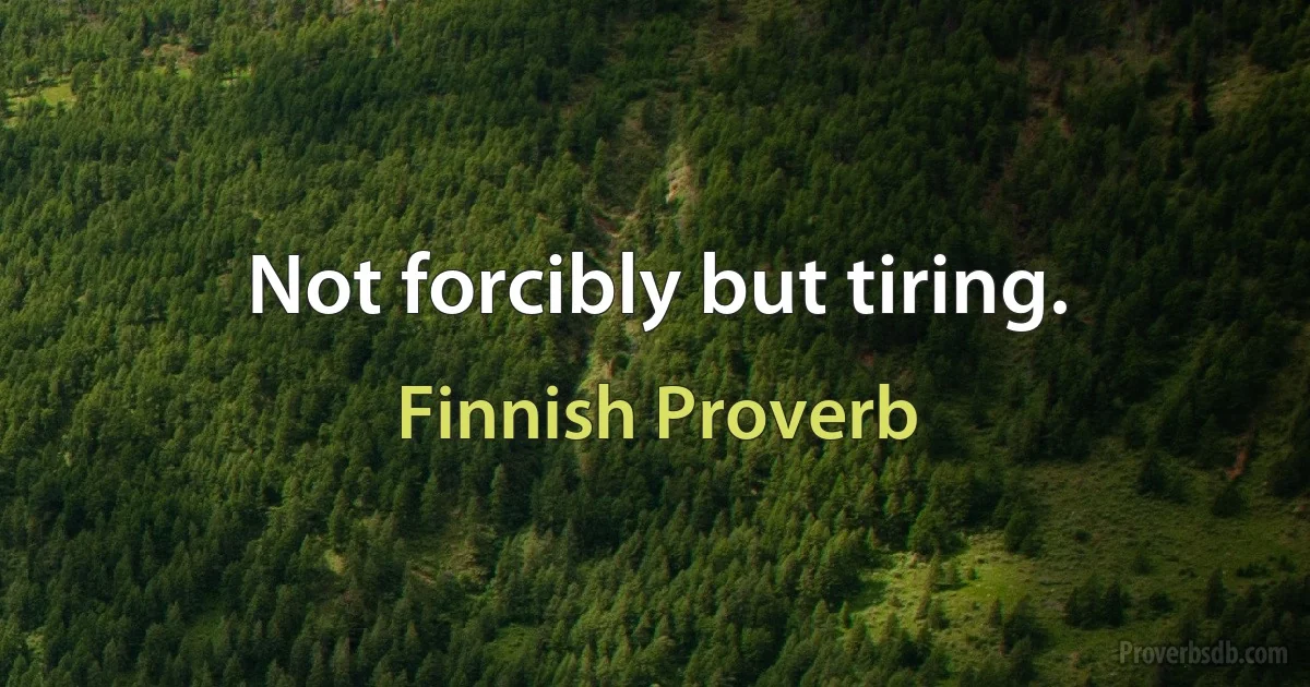 Not forcibly but tiring. (Finnish Proverb)