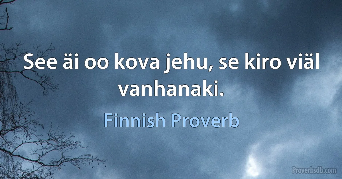 See äi oo kova jehu, se kiro viäl vanhanaki. (Finnish Proverb)