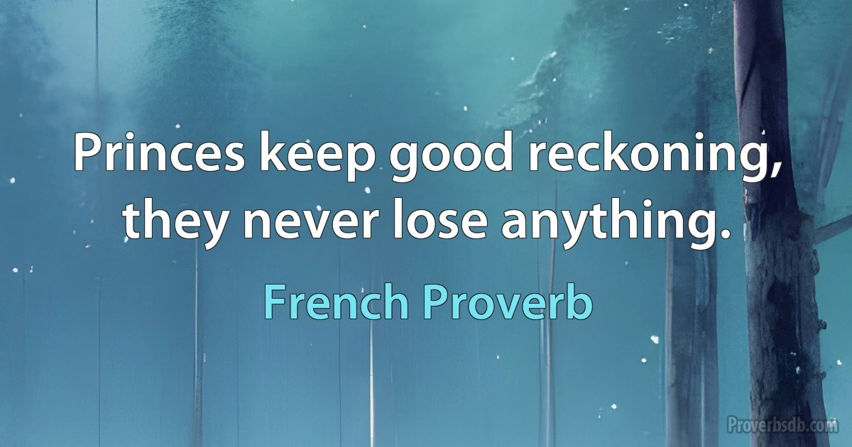 Princes keep good reckoning, they never lose anything. (French Proverb)