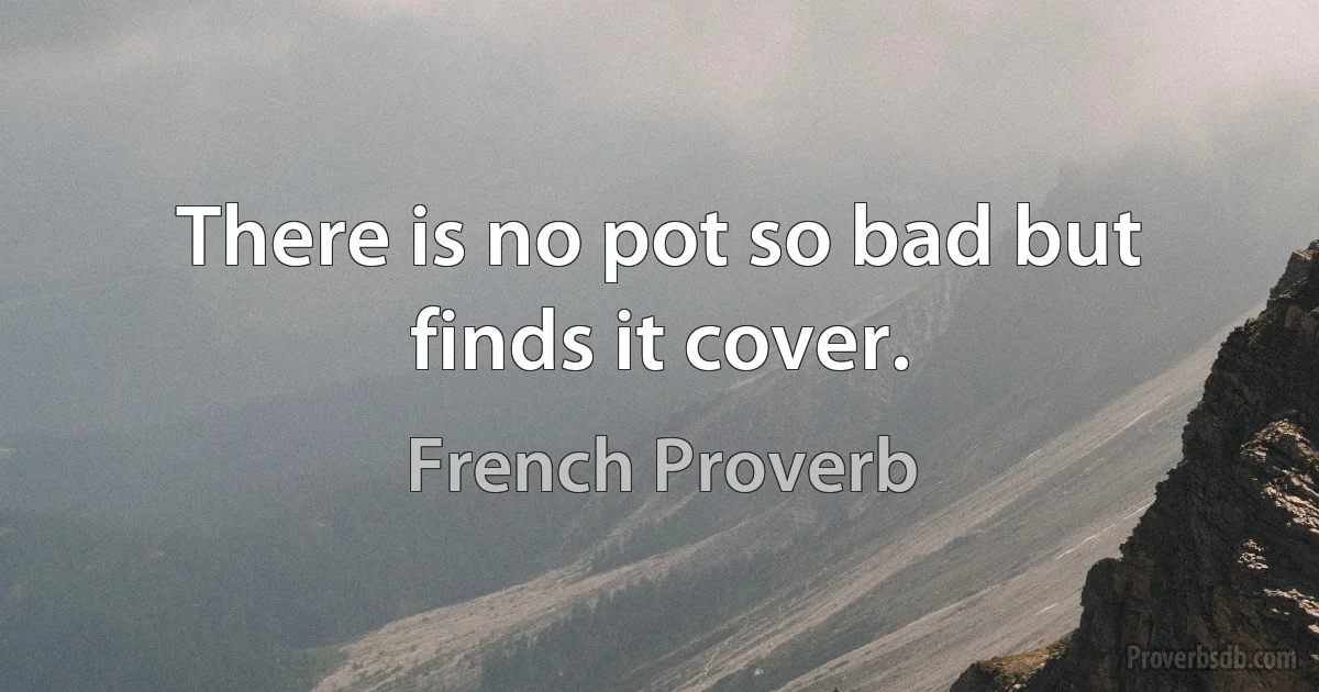 There is no pot so bad but finds it cover. (French Proverb)