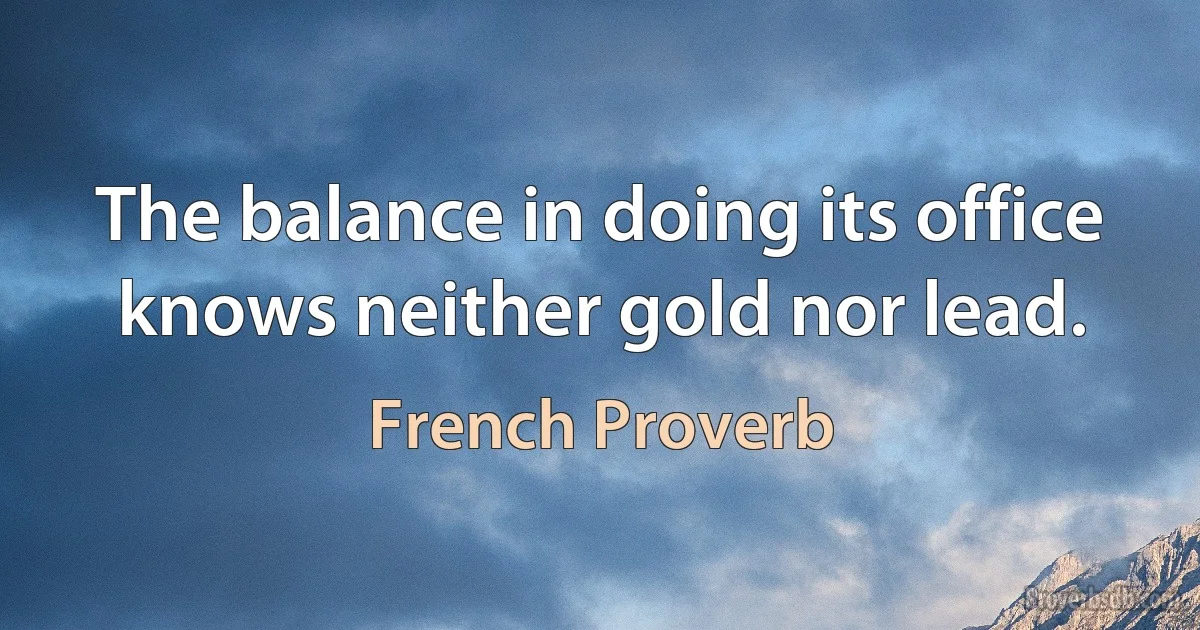 The balance in doing its office knows neither gold nor lead. (French Proverb)