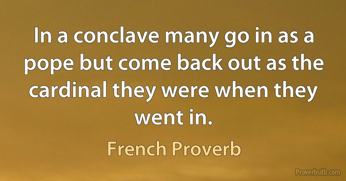 In a conclave many go in as a pope but come back out as the cardinal they were when they went in. (French Proverb)