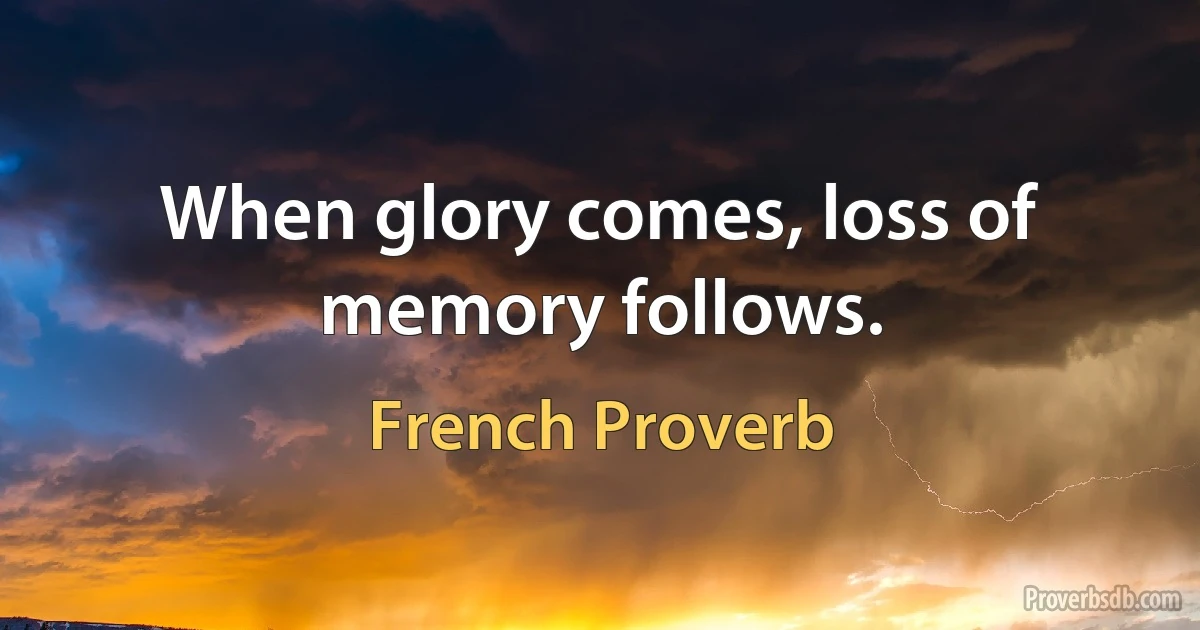 When glory comes, loss of memory follows. (French Proverb)