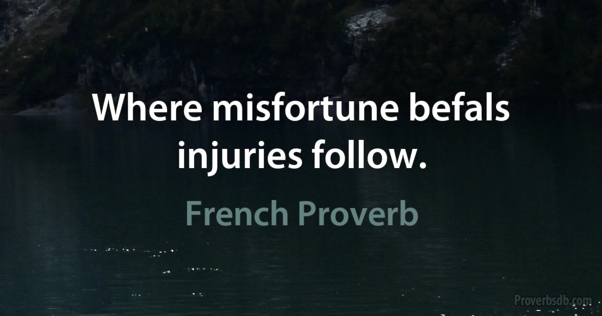 Where misfortune befals injuries follow. (French Proverb)