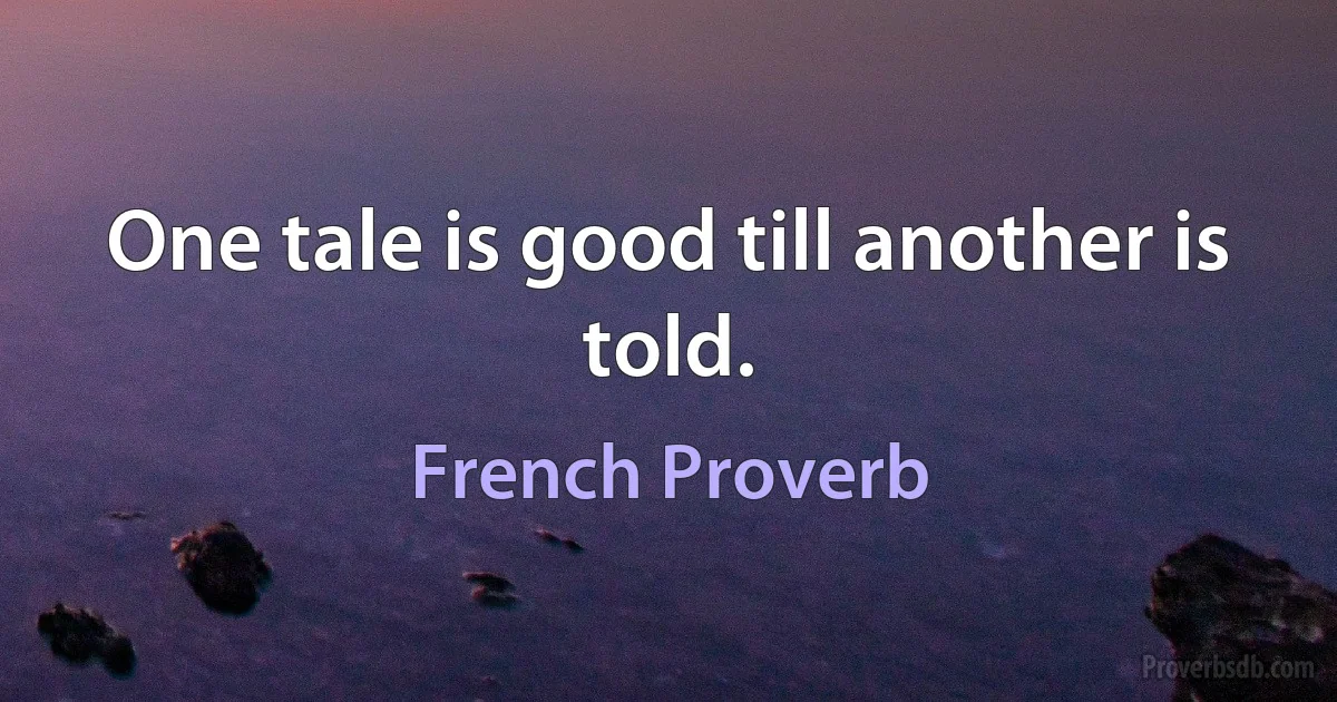 One tale is good till another is told. (French Proverb)