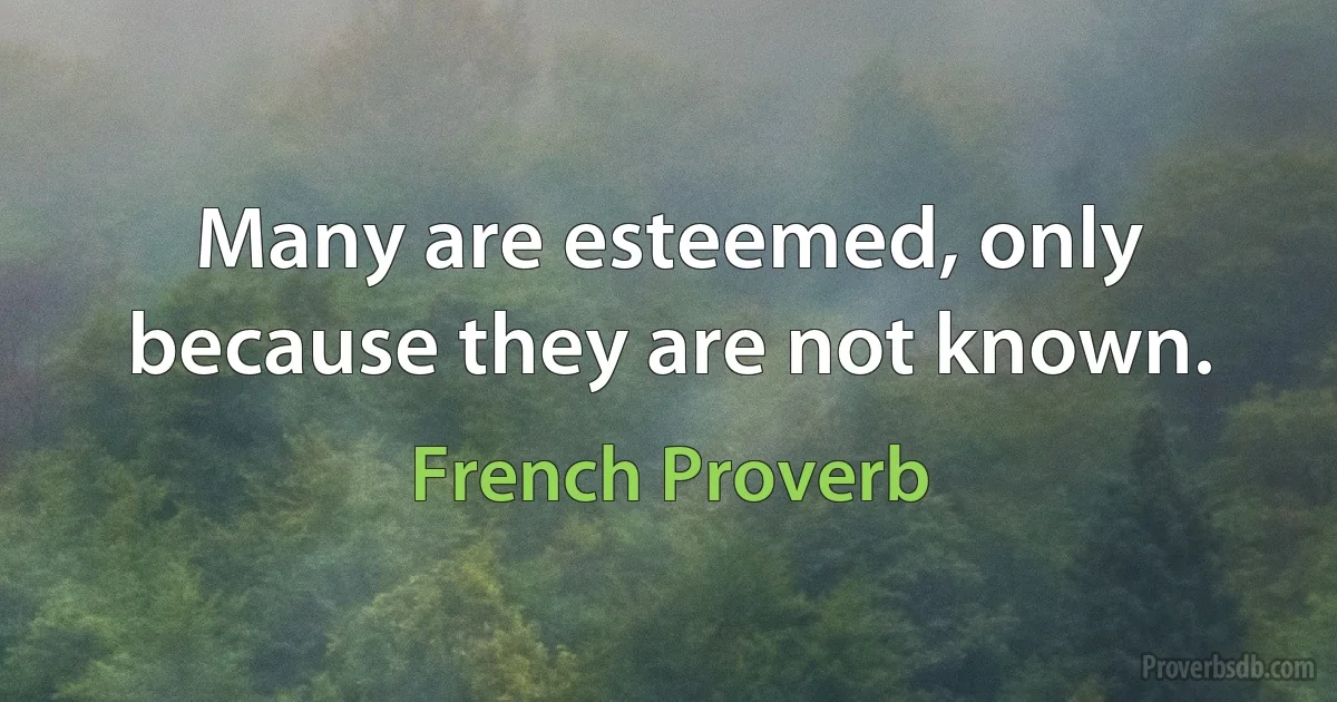 Many are esteemed, only because they are not known. (French Proverb)