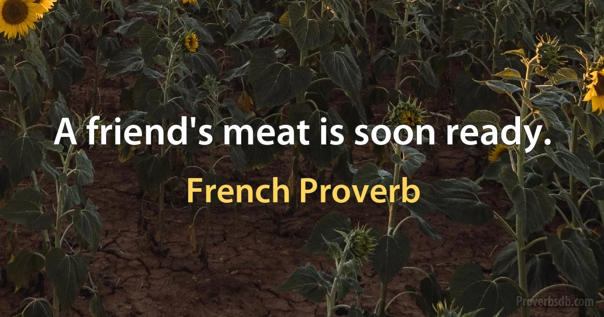 A friend's meat is soon ready. (French Proverb)