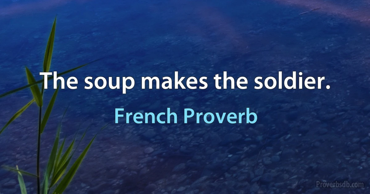 The soup makes the soldier. (French Proverb)