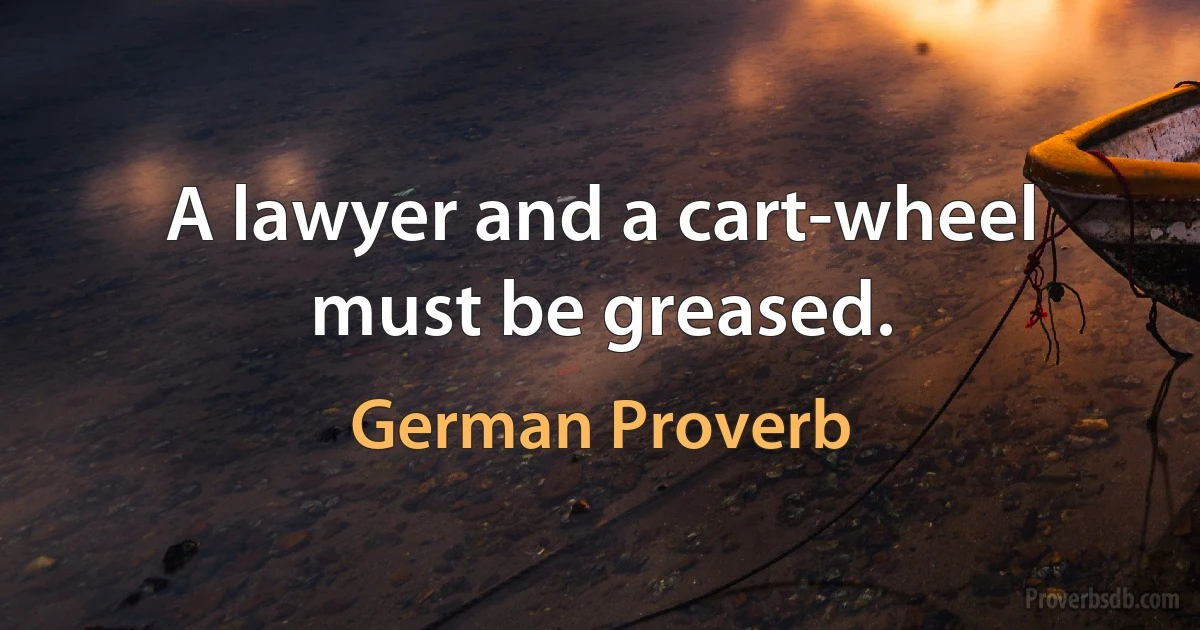 A lawyer and a cart-wheel must be greased. (German Proverb)